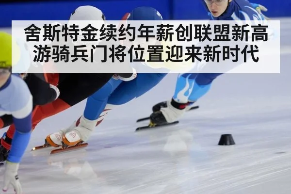 舍斯特金续约年薪创联盟新高 游骑兵门将位置迎来新时代