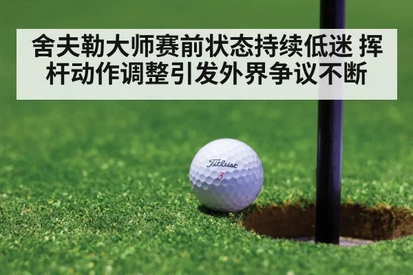 舍夫勒大师赛前状态持续低迷 挥杆动作调整引发外界争议不断