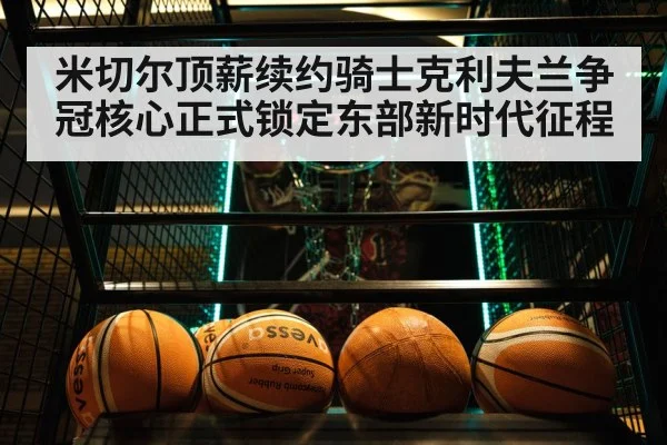 米切尔顶薪续约骑士克利夫兰争冠核心正式锁定东部新时代征程