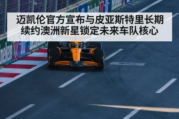 迈凯伦官方宣布与皮亚斯特里长期续约澳洲新星锁定未来车队核心