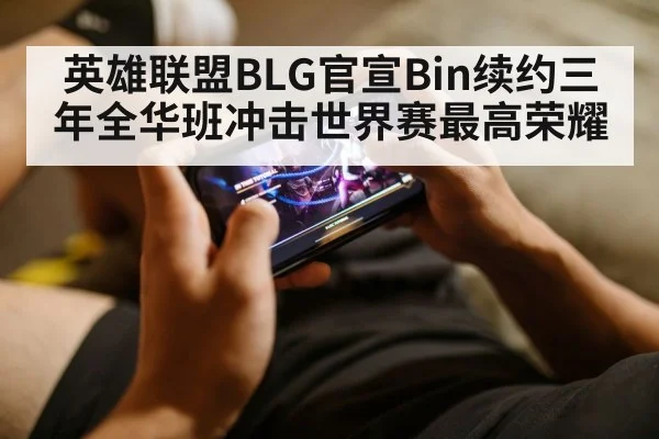 英雄联盟BLG官宣Bin续约三年全华班冲击世界赛最高荣耀