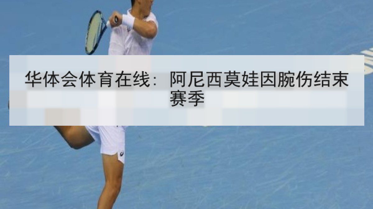 华体会体育在线: 阿尼西莫娃因腕伤结束赛季 华体会体育在线: 阿尼西莫娃因腕伤结束赛季